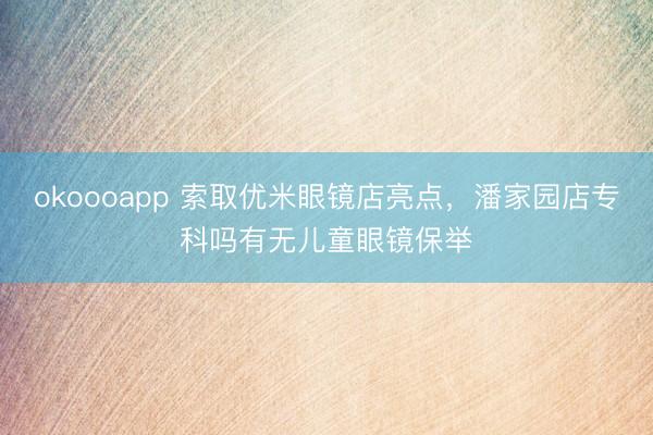 okoooapp 索取优米眼镜店亮点，潘家园店专科吗有无儿童眼镜保举