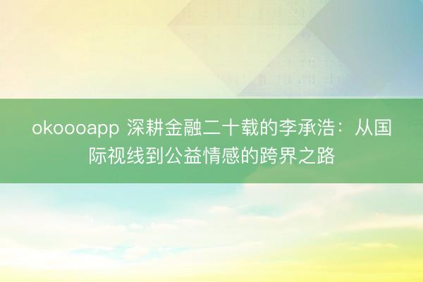 okoooapp 深耕金融二十载的李承浩：从国际视线到公益情感的跨界之路