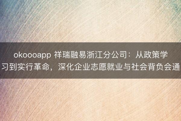okoooapp 祥瑞融易浙江分公司：从政策学习到实行革命，深化企业志愿就业与社会背负会通