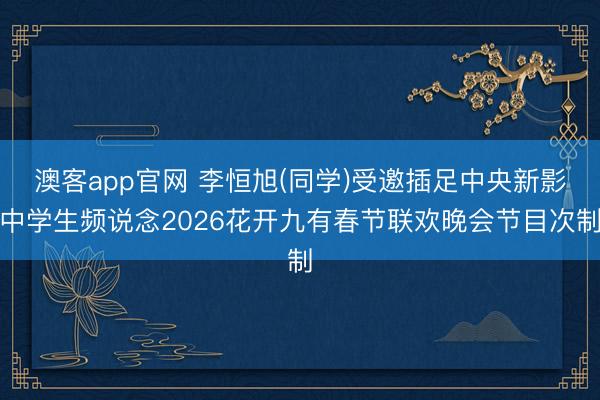 澳客app官网 李恒旭(同学)受邀插足中央新影中学生频说念2026花开九有春节联欢晚会节目次制