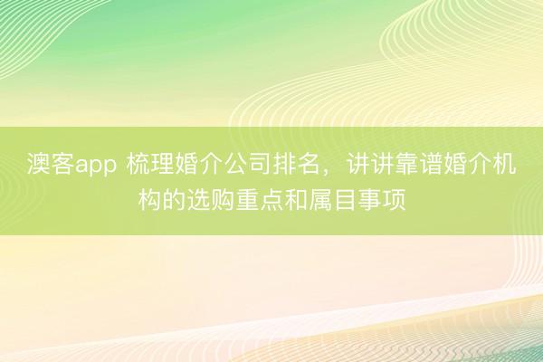 澳客app 梳理婚介公司排名，讲讲靠谱婚介机构的选购重点和属目事项