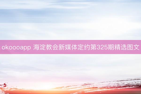 okoooapp 海淀教会新媒体定约第325期精选图文