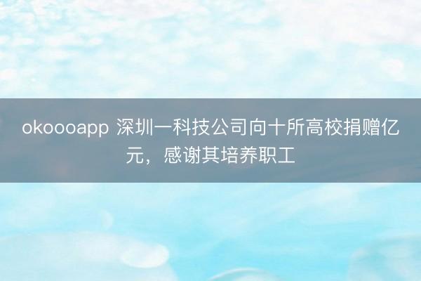 okoooapp 深圳一科技公司向十所高校捐赠亿元,感谢其培养职工