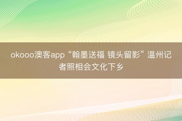okooo澳客app “翰墨送福 镜头留影” 温州记者照相会文化下乡