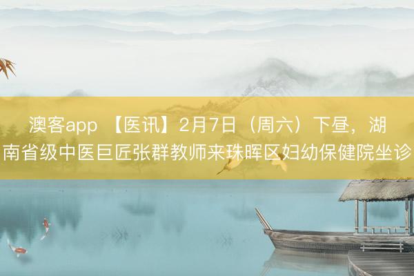 澳客app 【医讯】2月7日(周六)下昼,湖南省级中医巨匠张群教师来珠晖区妇幼保健院坐诊