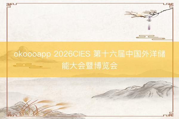 okoooapp 2026CIES 第十六届中国外洋储能大会暨博览会
