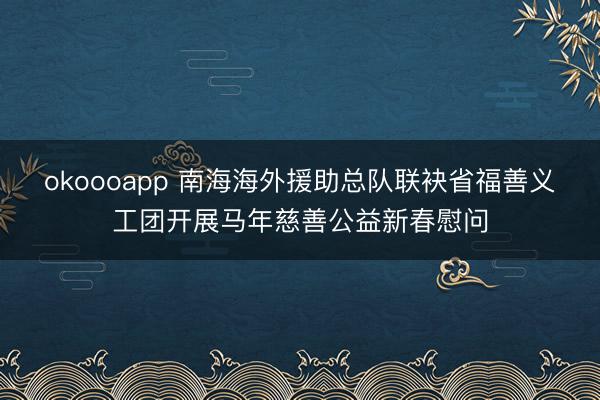 okoooapp 南海海外援助总队联袂省福善义工团开展马年慈善公益新春慰问
