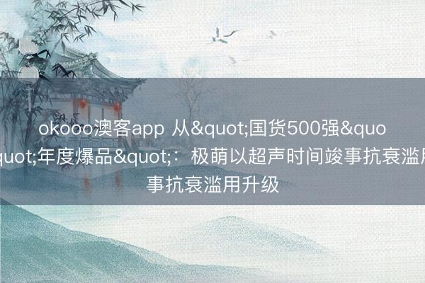 okooo澳客app 从"国货500强"到"年度爆品"：极萌以超声时间竣事抗衰滥用升级
