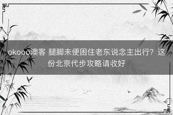okooo澳客 腿脚未便困住老东说念主出行?这份北京代步攻略请收好