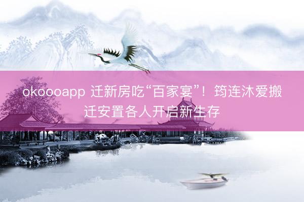 okoooapp 迁新房吃“百家宴”!筠连沐爱搬迁安置各人开启新生存