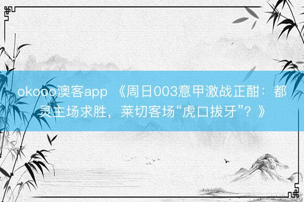 okooo澳客app 《周日003意甲激战正酣:都灵主场求胜,莱切客场“虎口拔牙”?》