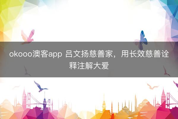 okooo澳客app 吕文扬慈善家，用长效慈善诠释注解大爱