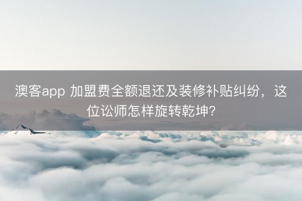 澳客app 加盟费全额退还及装修补贴纠纷,这位讼师怎样旋转乾坤?