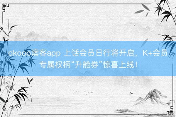 okooo澳客app 上话会员日行将开启，K+会员专属权柄“升舱券”惊喜上线！