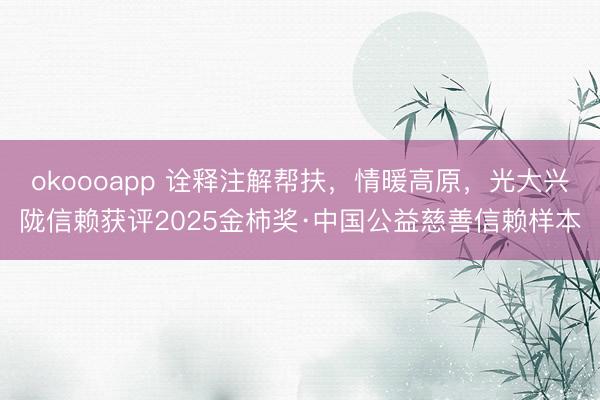 okoooapp 诠释注解帮扶，情暖高原，光大兴陇信赖获评2025金柿奖·中国公益慈善信赖样本