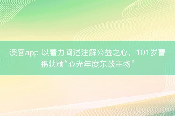 澳客app 以着力阐述注解公益之心，101岁曹鹏获颁“心光年度东谈主物”