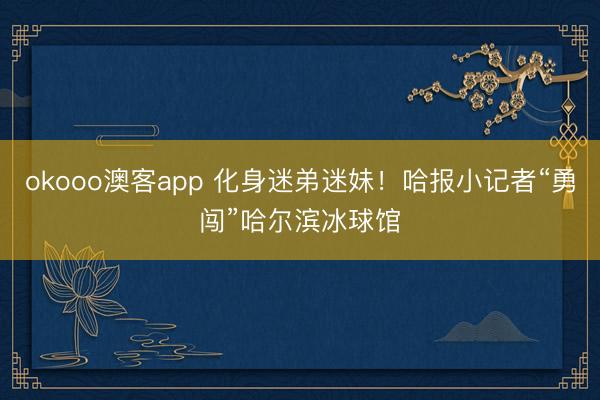 okooo澳客app 化身迷弟迷妹！哈报小记者“勇闯”哈尔滨冰球馆