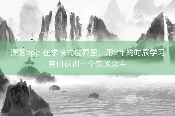 澳客app 在求快的世界里,用2年的时辰学习奈何认识一个东说念主