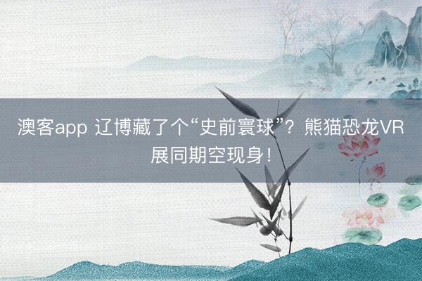 澳客app 辽博藏了个“史前寰球”？熊猫恐龙VR展同期空现身！