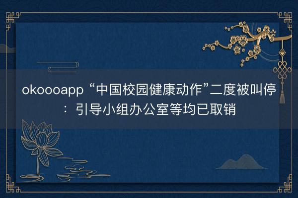 okoooapp “中国校园健康动作”二度被叫停：引导小组办公室等均已取销