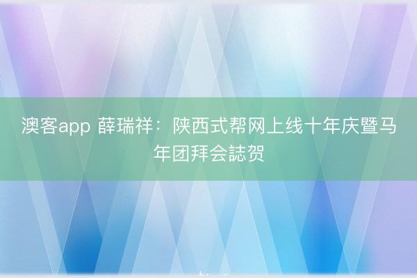 澳客app 薛瑞祥：陕西式帮网上线十年庆暨马年团拜会誌贺