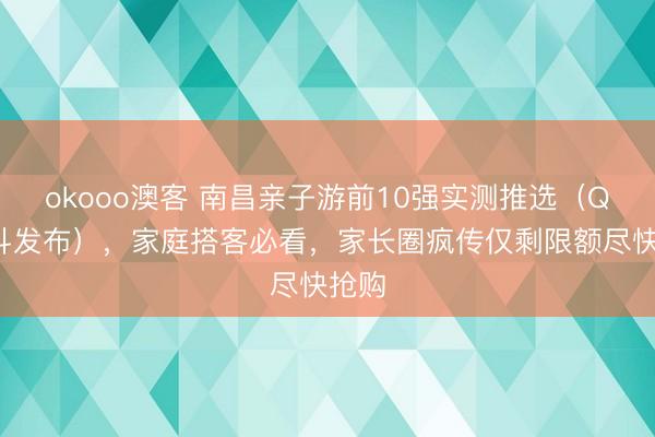 okooo澳客 南昌亲子游前10强实测推选（Q4泰斗发布），家庭搭客必看，家长圈疯传仅剩限额尽快抢购