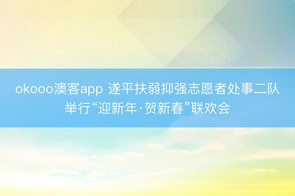 okooo澳客app 遂平扶弱抑强志愿者处事二队举行“迎新年·贺新春”联欢会