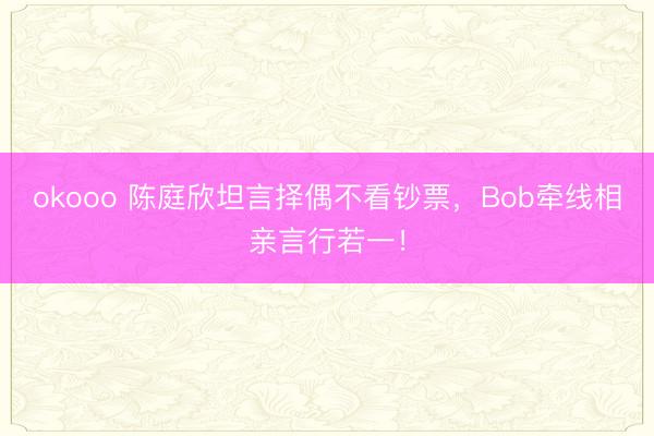 okooo 陈庭欣坦言择偶不看钞票，Bob牵线相亲言行若一！