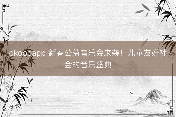 okoooapp 新春公益音乐会来袭!儿童友好社会的音乐盛典