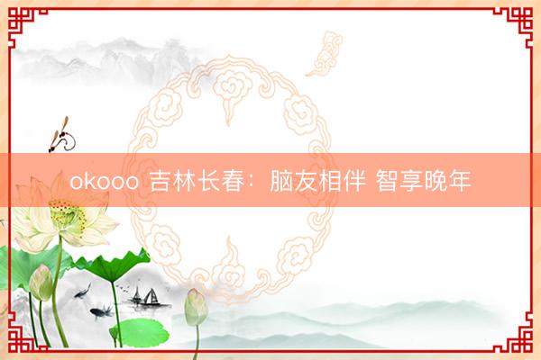 okooo 吉林长春：脑友相伴 智享晚年