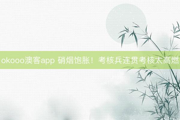 okooo澳客app 硝烟饱胀！考核兵连贯考核太高燃