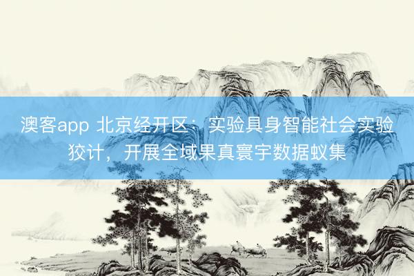 澳客app 北京经开区：实验具身智能社会实验狡计，开展全域果真寰宇数据蚁集