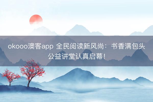 okooo澳客app 全民阅读新风尚：书香满包头公益讲堂认真启幕！