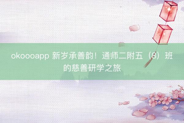 okoooapp 新岁承善韵！通师二附五（8）班的慈善研学之旅