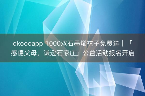 okoooapp 1000双石墨烯袜子免费送｜「感德父母，谦逊石家庄」公益活动报名开启
