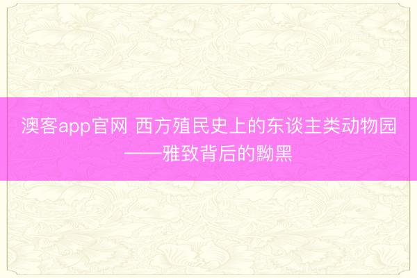澳客app官网 西方殖民史上的东谈主类动物园——雅致背后的黝黑