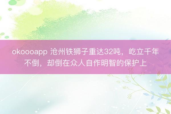 okoooapp 沧州铁狮子重达32吨，屹立千年不倒，却倒在众人自作明智的保护上