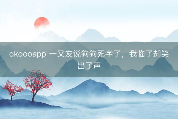okoooapp 一又友说狗狗死字了，我临了却笑出了声