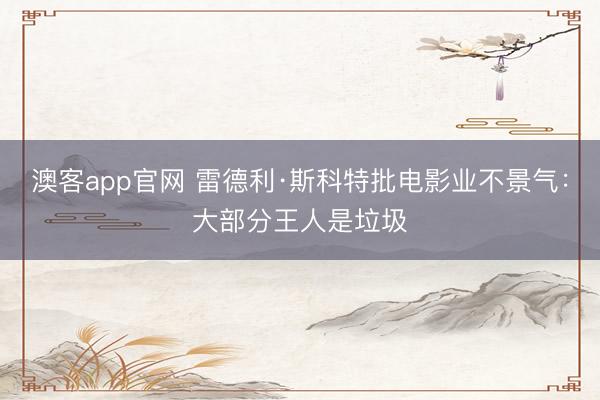 澳客app官网 雷德利·斯科特批电影业不景气:大部分王人是垃圾