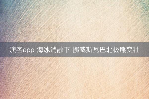澳客app 海冰消融下 挪威斯瓦巴北极熊变壮