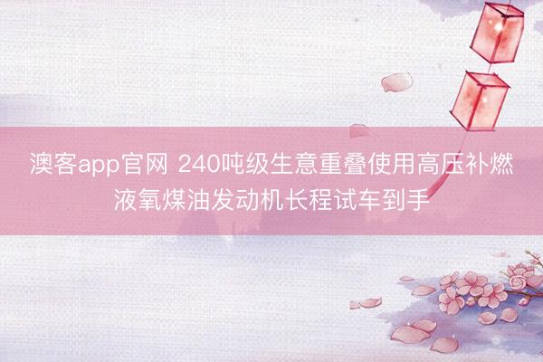 澳客app官网 240吨级生意重叠使用高压补燃液氧煤油发动机长程试车到手