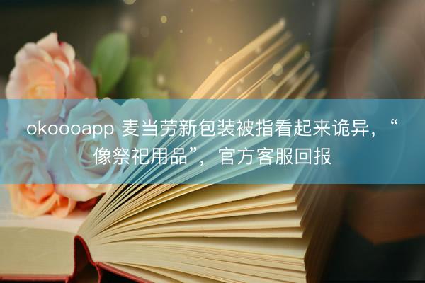 okoooapp 麦当劳新包装被指看起来诡异，“像祭祀用品”，官方客服回报