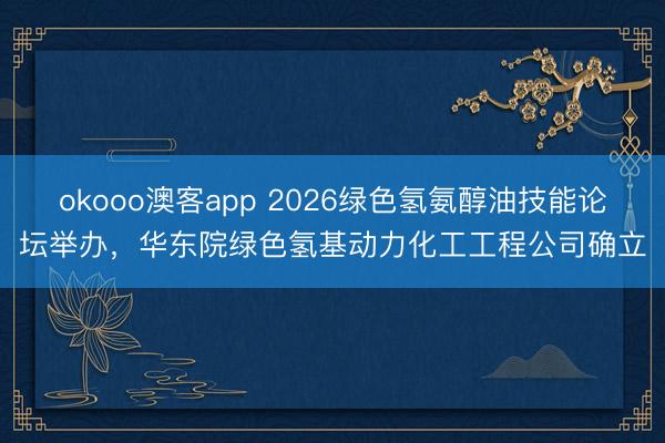 okooo澳客app 2026绿色氢氨醇油技能论坛举办,华东院绿色氢基动力化工工程公司确立