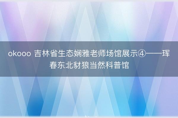 okooo 吉林省生态娴雅老师场馆展示④——珲春东北豺狼当然科普馆