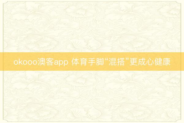 okooo澳客app 体育手脚“混搭”更成心健康