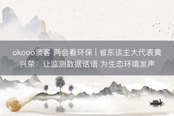 okooo澳客 两会看环保 | 省东谈主大代表黄兴荣：让监测数据话语 为生态环境发声