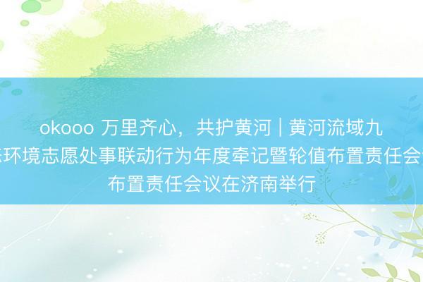 okooo 万里齐心，共护黄河 | 黄河流域九省（区）生态环境志愿处事联动行为年度牵记暨轮值布置责任会议在济南举行