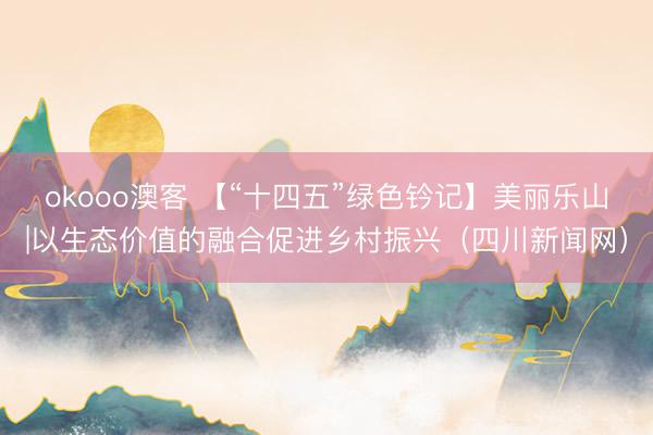 okooo澳客 【“十四五”绿色钤记】美丽乐山|以生态价值的融合促进乡村振兴（四川新闻网）
