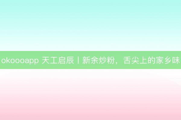 okoooapp 天工启辰丨新余炒粉，<a href=