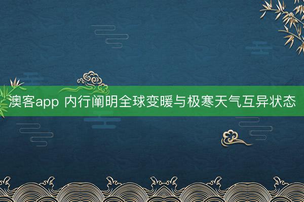 澳客app 内行阐明全球变暖与极寒天气互异状态